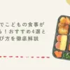 宅食でこどもの食事が変わる！おすすめ4選と選び方を徹底解説